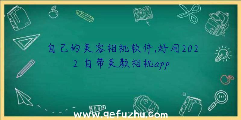 自己的美容相机软件,好用2022